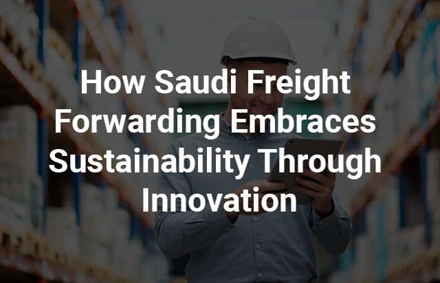 How Saudi Freight Forwarding Embraces Sustainability Through Innovation